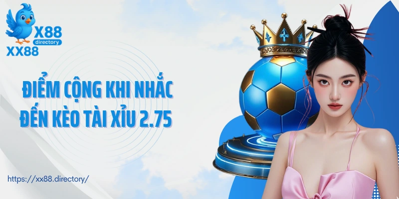 Điểm cộng khi nhắc đến kèo tài xỉu 2.75 